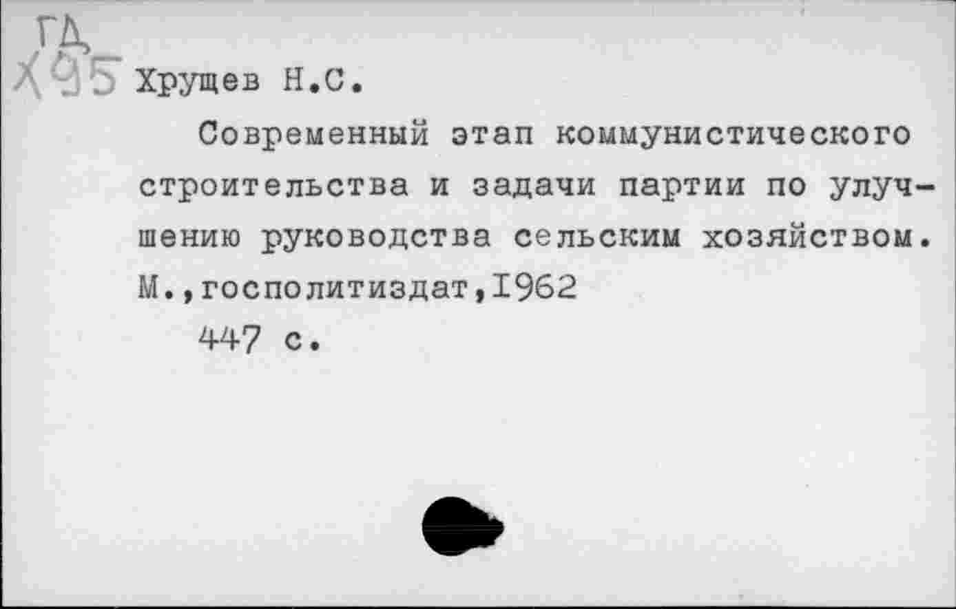 ﻿Хрущев Н.С.
Современный этап коммунистического строительства и задачи партии по улучшению руководства сельским хозяйством. М.,госполитиздат,19б2
447 с.